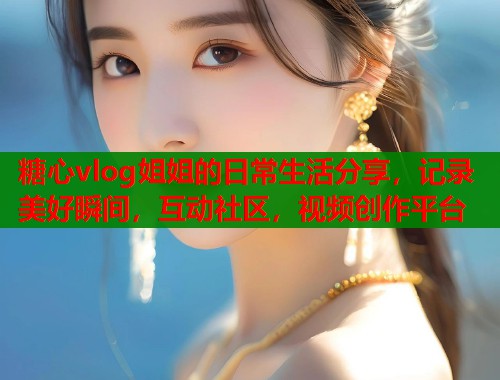 糖心vlog姐姐的日常生活分享，记录美好瞬间，互动社区，视频创作平台