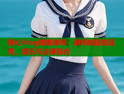 糖心Vlog娜娜律师：律师制服挑逗秀，娱乐与法律融合