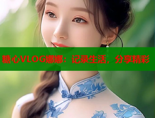 糖心VLOG娜娜：记录生活，分享精彩