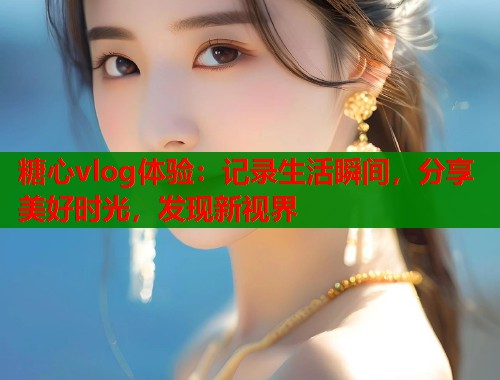 糖心vlog体验：记录生活瞬间，分享美好时光，发现新视界