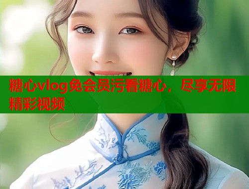糖心vlog免会员污看糖心，尽享无限精彩视频