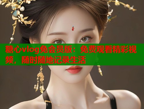 糖心vlog免会员版：免费观看精彩视频，随时随地记录生活