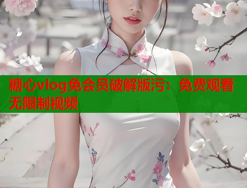 糖心vlog免会员破解版污：免费观看无限制视频