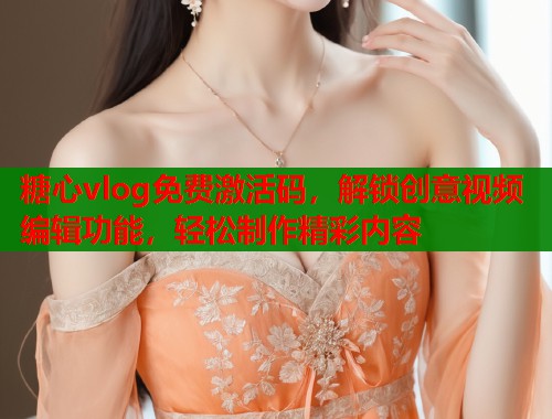 糖心vlog免费激活码，解锁创意视频编辑功能，轻松制作精彩内容