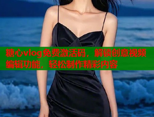 糖心vlog免费激活码，解锁创意视频编辑功能，轻松制作精彩内容