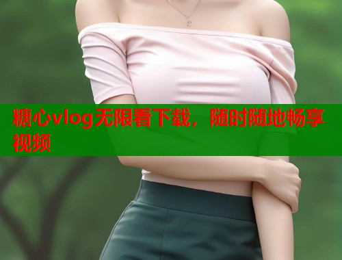 糖心vlog无限看下载，随时随地畅享视频