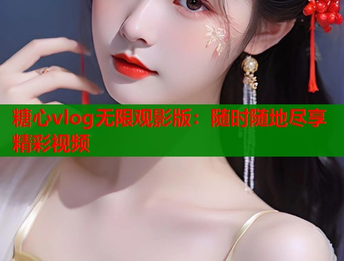 糖心vlog无限观影版：随时随地尽享精彩视频