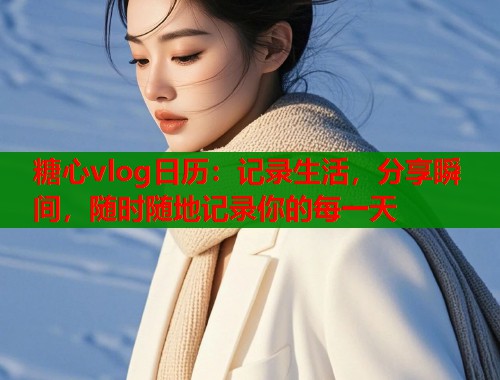 糖心vlog日历：记录生活，分享瞬间，随时随地记录你的每一天