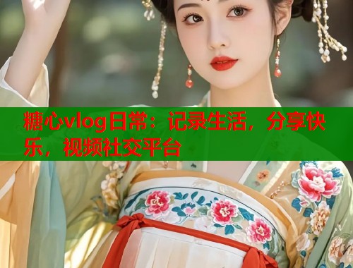 糖心vlog日常：记录生活，分享快乐，视频社交平台