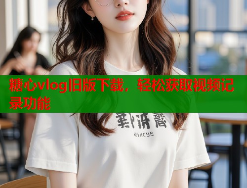糖心vlog旧版下载，轻松获取视频记录功能