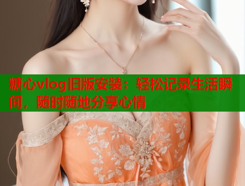 糖心vlog旧版安装：轻松记录生活瞬间，随时随地分享心情