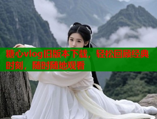 糖心vlog旧版本下载，轻松回顾经典时刻，随时随地观看