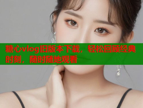 糖心vlog旧版本下载，轻松回顾经典时刻，随时随地观看
