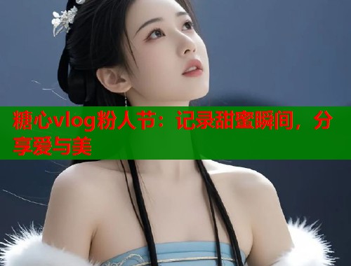糖心vlog粉人节：记录甜蜜瞬间，分享爱与美