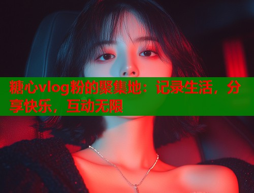糖心vlog粉的聚集地：记录生活，分享快乐，互动无限