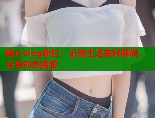 糖心vlog粉红：记录生活美好瞬间，分享创意视频