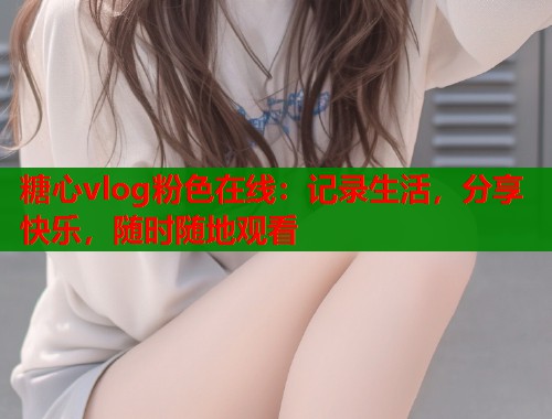 糖心vlog粉色在线：记录生活，分享快乐，随时随地观看
