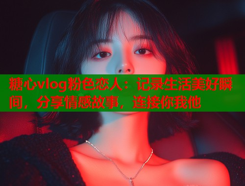 糖心vlog粉色恋人：记录生活美好瞬间，分享情感故事，连接你我他