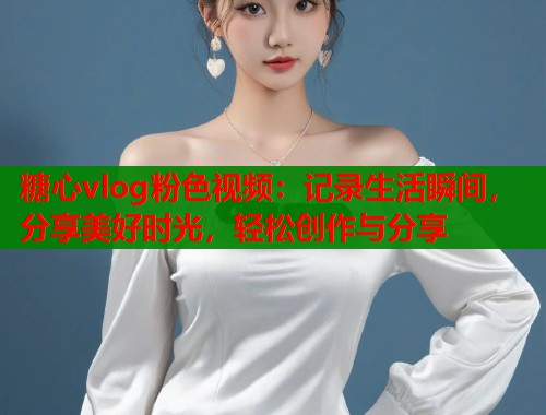 糖心vlog粉色视频：记录生活瞬间，分享美好时光，轻松创作与分享