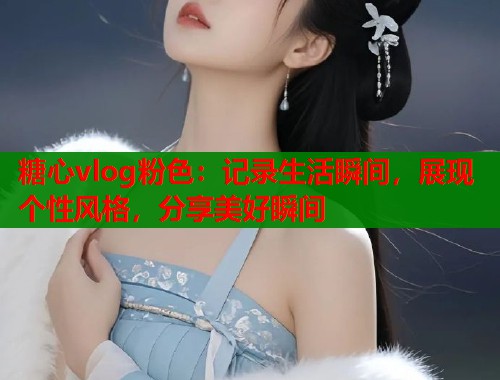 糖心vlog粉色：记录生活瞬间，展现个性风格，分享美好瞬间