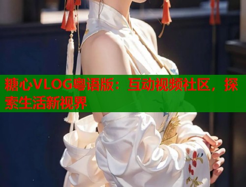 糖心VLOG粤语版：互动视频社区，探索生活新视界