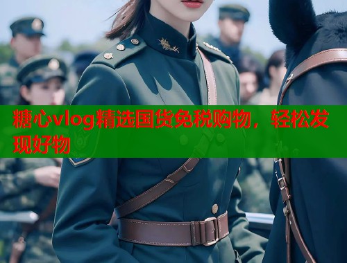 糖心vlog精选国货免税购物，轻松发现好物