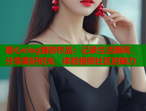 糖心vlog首部作品：记录生活瞬间，分享美好时光，体验视频社区的魅力