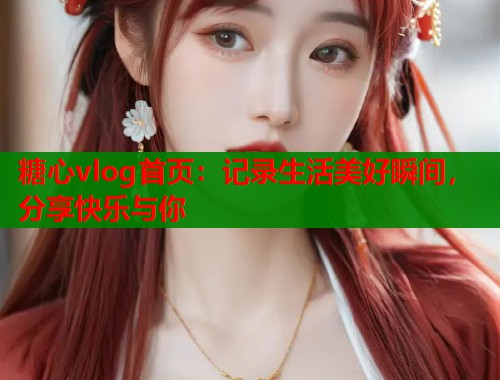 糖心vlog首页：记录生活美好瞬间，分享快乐与你