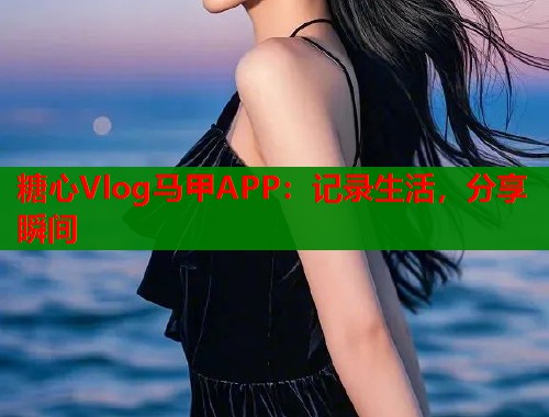 糖心Vlog马甲APP：记录生活，分享瞬间