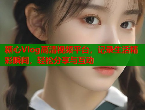 糖心Vlog高清视频平台，记录生活精彩瞬间，轻松分享与互动
