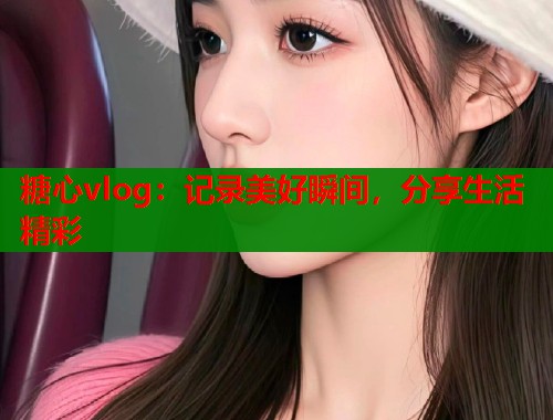 糖心vlog：记录美好瞬间，分享生活精彩