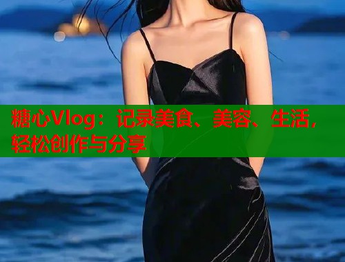 糖心Vlog：记录美食、美容、生活，轻松创作与分享