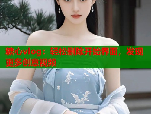 糖心vlog：轻松删除开始界面，发现更多创意视频