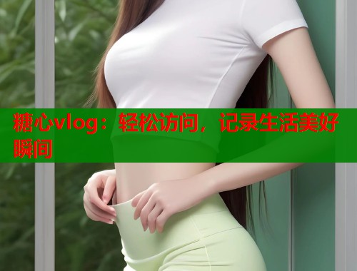 糖心vlog：轻松访问，记录生活美好瞬间