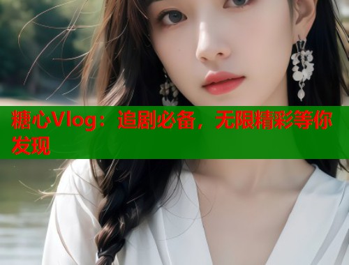 糖心Vlog：追剧必备，无限精彩等你发现