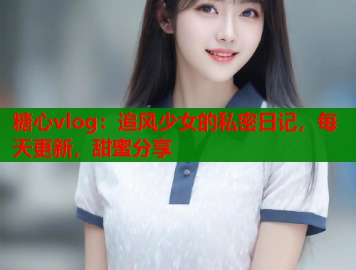 糖心vlog：追风少女的私密日记，每天更新，甜蜜分享