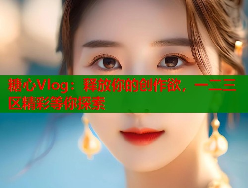 糖心Vlog：释放你的创作欲，一二三区精彩等你探索