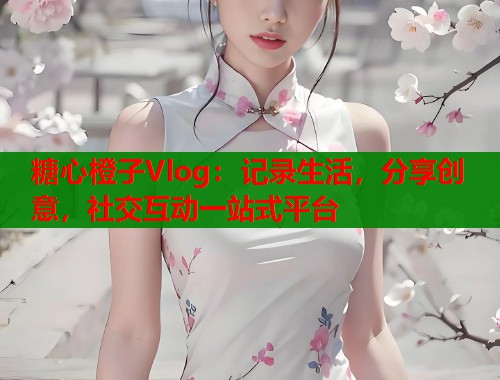 糖心橙子Vlog：记录生活，分享创意，社交互动一站式平台
