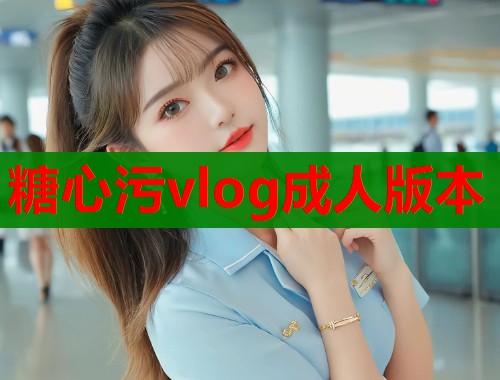 糖心污vlog成人版本
