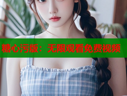 糖心污版：无限观看免费视频