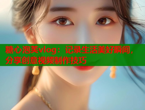 糖心泡芙vlog：记录生活美好瞬间，分享创意视频制作技巧