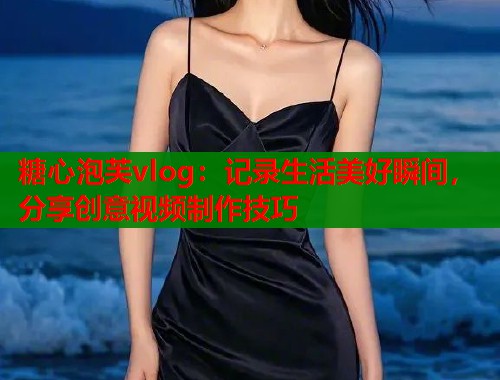 糖心泡芙vlog：记录生活美好瞬间，分享创意视频制作技巧