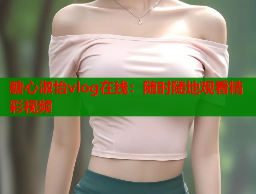 糖心淑怡vlog在线：随时随地观看精彩视频
