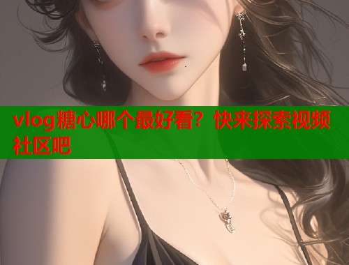 vlog糖心哪个最好看？快来探索视频社区吧