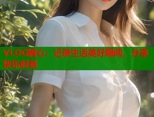 VLOG糖心：记录生活美好瞬间，分享快乐时刻