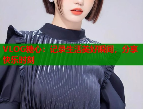 VLOG糖心：记录生活美好瞬间，分享快乐时刻