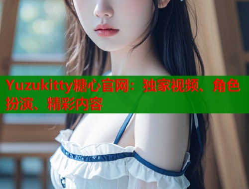 Yuzukitty糖心官网：独家视频、角色扮演、精彩内容