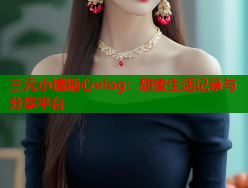 三元小铺糖心vlog：甜蜜生活记录与分享平台