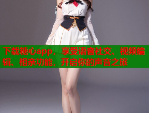 下载糖心app，享受语音社交、视频编辑、相亲功能，开启你的声音之旅