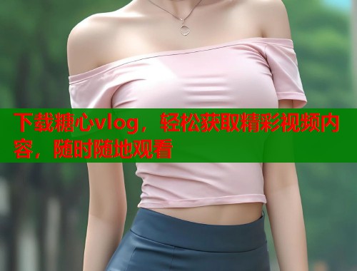 下载糖心vlog，轻松获取精彩视频内容，随时随地观看